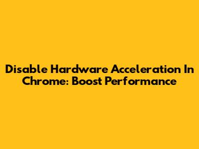 Disable Hardware Acceleration In Chrome: Boost Performance