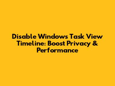 Disable Windows Task View Timeline: Boost Privacy & Performance