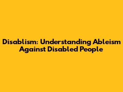 Disablism: Understanding Ableism Against Disabled People
