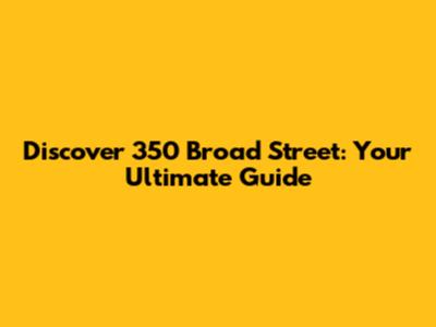 Discover 350 Broad Street: Your Ultimate Guide