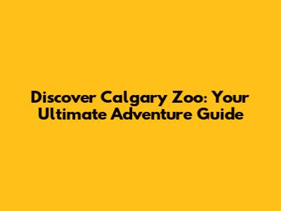 Discover Calgary Zoo: Your Ultimate Adventure Guide