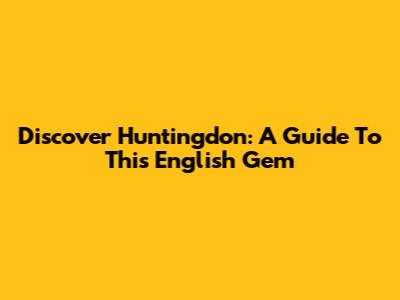 Discover Huntingdon: A Guide To This English Gem