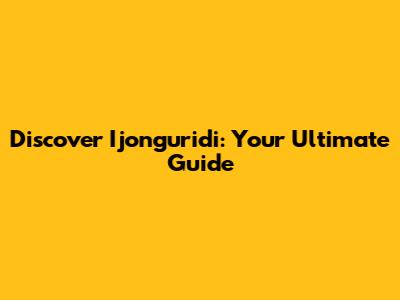 Discover Ijonguridi: Your Ultimate Guide