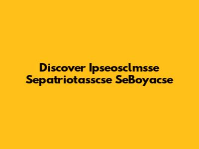 Discover Ipseosclmsse Sepatriotasscse SeBoyacse