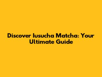 Discover Iusucha Matcha: Your Ultimate Guide