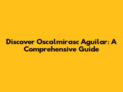 Discover Oscalmirasc Aguilar: A Comprehensive Guide