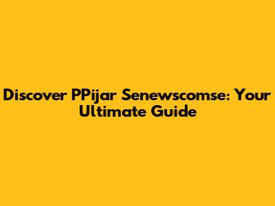 Discover PPijar Senewscomse: Your Ultimate Guide