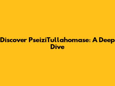 Discover PseiziTullahomase: A Deep Dive