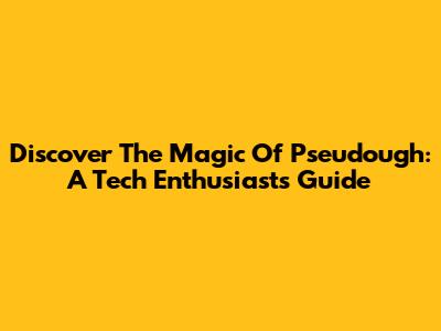 Discover The Magic Of Pseudough: A Tech Enthusiast's Guide
