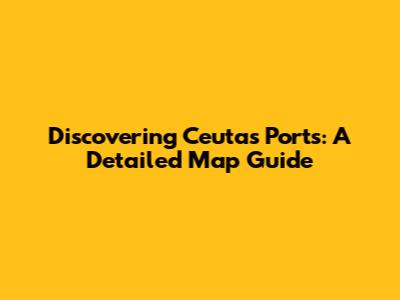 Discovering Ceuta's Ports: A Detailed Map Guide
