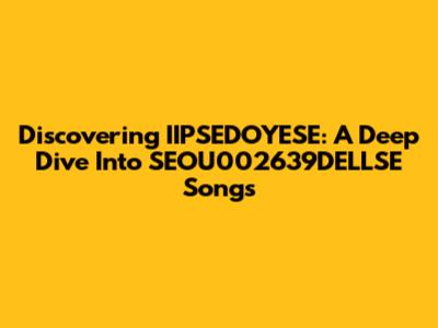 Discovering IIPSEDOYESE: A Deep Dive Into SEOU002639DELLSE Songs