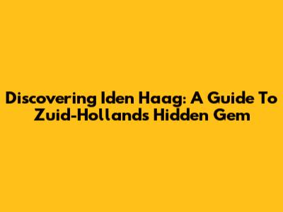 Discovering Iden Haag: A Guide To Zuid-Holland's Hidden Gem