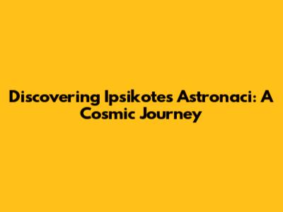 Discovering Ipsikotes Astronaci: A Cosmic Journey