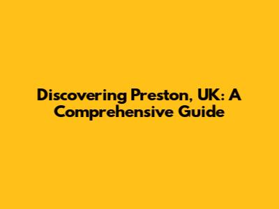 Discovering Preston, UK: A Comprehensive Guide