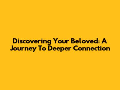 Discovering Your Beloved: A Journey To Deeper Connection