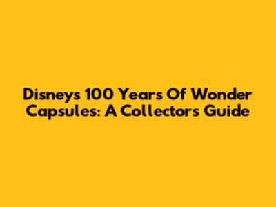 Disney's 100 Years Of Wonder Capsules: A Collector's Guide
