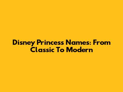 Disney Princess Names: From Classic To Modern