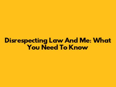 Disrespecting Law And Me: What You Need To Know
