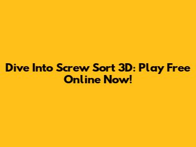Dive Into Screw Sort 3D: Play Free Online Now!