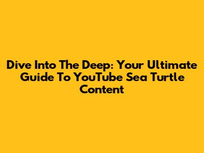 Dive Into The Deep: Your Ultimate Guide To YouTube Sea Turtle Content