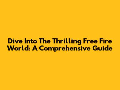 Dive Into The Thrilling Free Fire World: A Comprehensive Guide