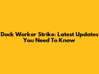 Dock Worker Strike: Latest Updates You Need To Know