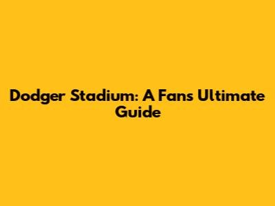 Dodger Stadium: A Fan's Ultimate Guide