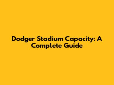 Dodger Stadium Capacity: A Complete Guide