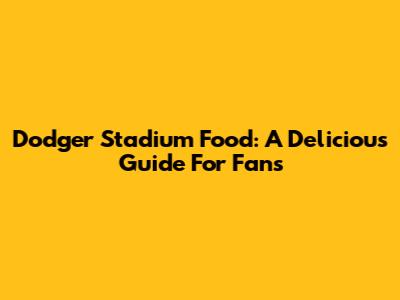 Dodger Stadium Food: A Delicious Guide For Fans