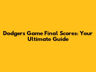Dodgers Game Final Scores: Your Ultimate Guide