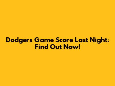 Dodgers Game Score Last Night: Find Out Now!