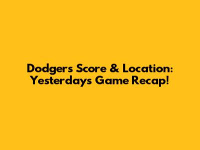 Dodgers Score & Location: Yesterday's Game Recap!