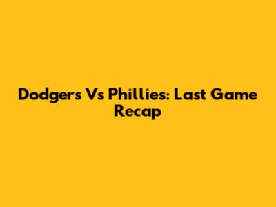 Dodgers Vs Phillies: Last Game Recap
