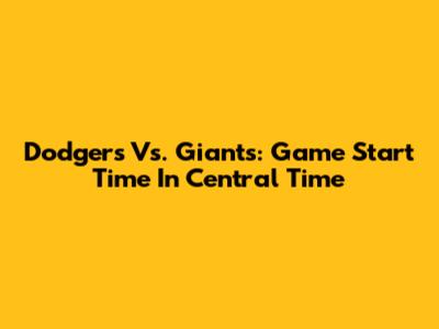 Dodgers Vs. Giants: Game Start Time In Central Time