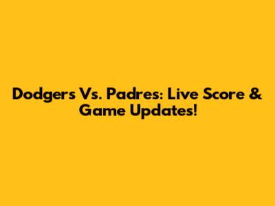 Dodgers Vs. Padres: Live Score & Game Updates!
