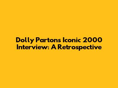 Dolly Parton's Iconic 2000 Interview: A Retrospective
