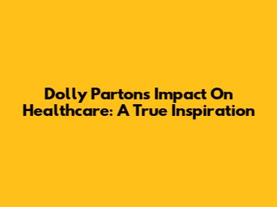 Dolly Parton's Impact On Healthcare: A True Inspiration