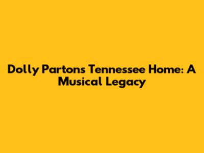 Dolly Parton's Tennessee Home: A Musical Legacy