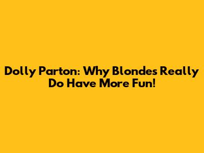Dolly Parton: Why Blondes Really Do Have More Fun!