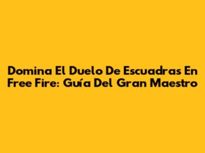 Domina El Duelo De Escuadras En Free Fire: Guía Del Gran Maestro