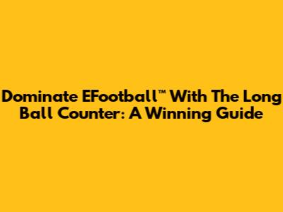 Dominate EFootball™ With The Long Ball Counter: A Winning Guide