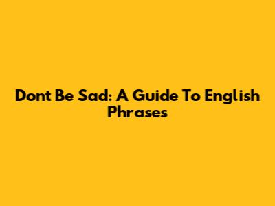 Don't Be Sad: A Guide To English Phrases