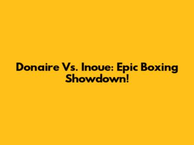 Donaire Vs. Inoue: Epic Boxing Showdown!