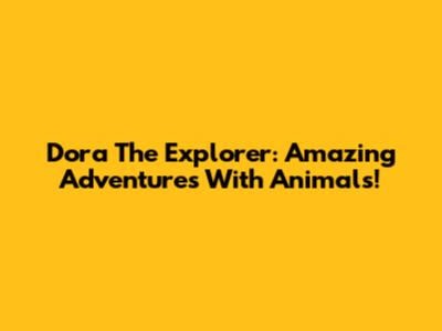 Dora The Explorer: Amazing Adventures With Animals!