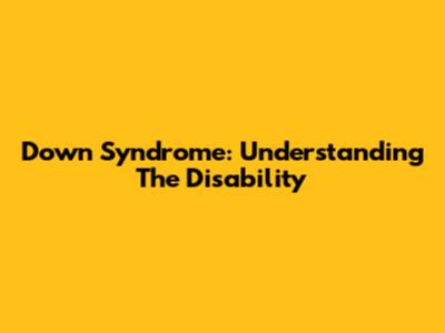 Down Syndrome: Understanding The Disability