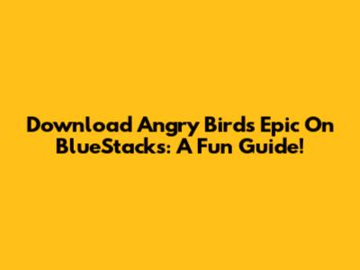 Download Angry Birds Epic On BlueStacks: A Fun Guide!