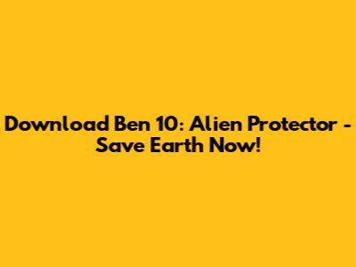 Download Ben 10: Alien Protector - Save Earth Now!
