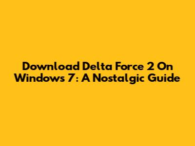 Download Delta Force 2 On Windows 7: A Nostalgic Guide