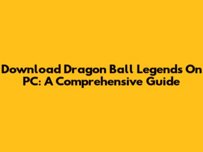 Download Dragon Ball Legends On PC: A Comprehensive Guide