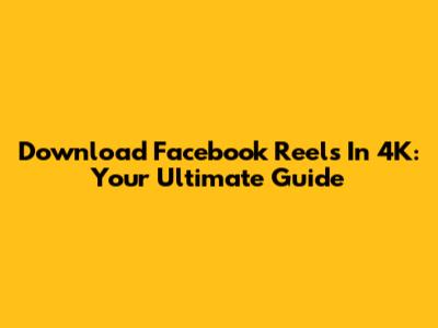 Download Facebook Reels In 4K: Your Ultimate Guide